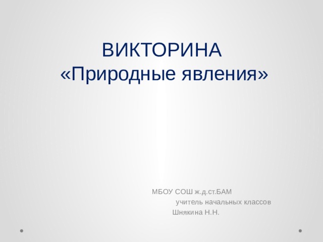 ВИКТОРИНА  «Природные явления»  МБОУ СОШ ж.д.ст.БАМ учитель начальных классов  Шнякина Н.Н. 