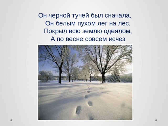 Он черной тучей был сначала,  Он белым пухом лег на лес.  Покрыл всю землю одеялом,  А по весне совсем исчез 