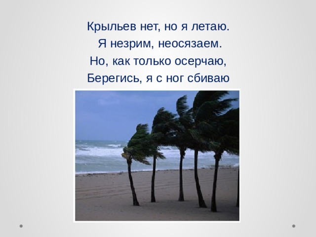Крыльев нет, но я летаю.   Я незрим, неосязаем. Но, как только осерчаю, Берегись, я с ног сбиваю  