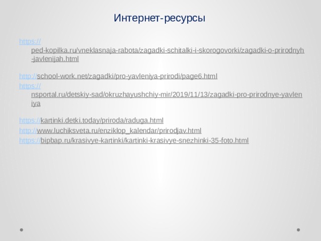 Интернет-ресурсы https:// ped-kopilka.ru/vneklasnaja-rabota/zagadki-schitalki-i-skorogovorki/zagadki-o-prirodnyh-javlenijah.html  http:// school-work.net/zagadki/pro-yavleniya-prirodi/page6.html  https:// nsportal.ru/detskiy-sad/okruzhayushchiy-mir/2019/11/13/zagadki-pro-prirodnye-yavleniya  https:// kartinki.detki.today/priroda/raduga.html  http:// www.luchiksveta.ru/enziklop_kalendar/prirodjav.html  https:// bipbap.ru/krasivye-kartinki/kartinki-krasivye-snezhinki-35-foto.html  
