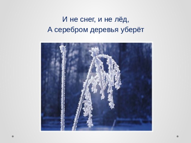 И не снег, и не лёд, А серебром деревья уберёт  