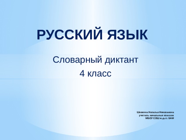 РУССКИЙ ЯЗЫК Словарный диктант 4 класс Шнякина Наталья Николаевна  учитель начальных классов  МБОУ СОШ ж.д.ст. БАМ     