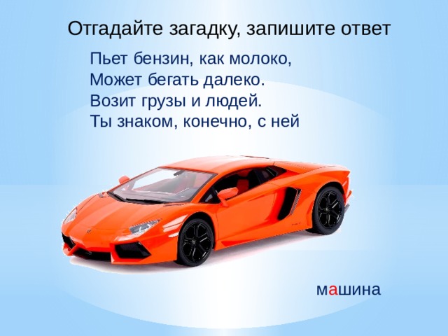 Отгадайте загадку, запишите ответ Пьет бензин, как молоко, Может бегать далеко. Возит грузы и людей. Ты знаком, конечно, с ней м а шина 
