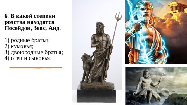 6. В какой степени родства находятся Посейдон, Зевс, Аид.   1) родные братья;  2) кумовья;  3) двоюродные братья;  4) отец и сыновья.   