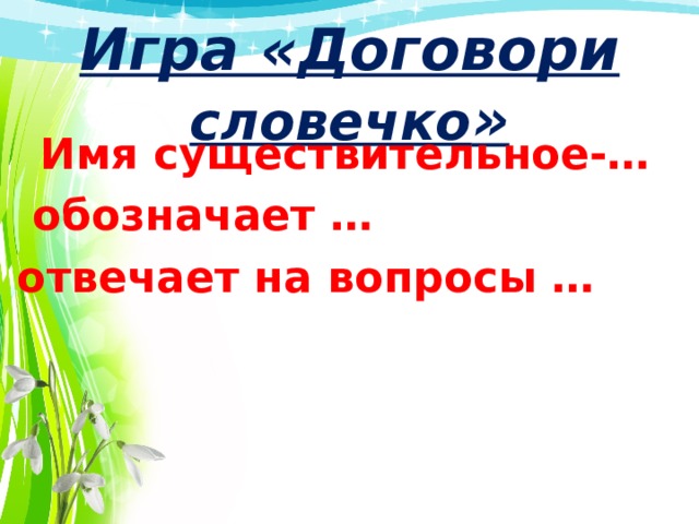  Игра «Договори словечко »    Имя существительное-…  обозначает …  отвечает на вопросы …    