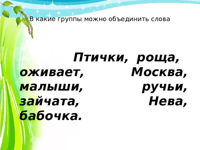  В какие группы можно объединить слова     Птички, роща, оживает, Москва, малыши, ручьи, зайчата, Нева, бабочка. 