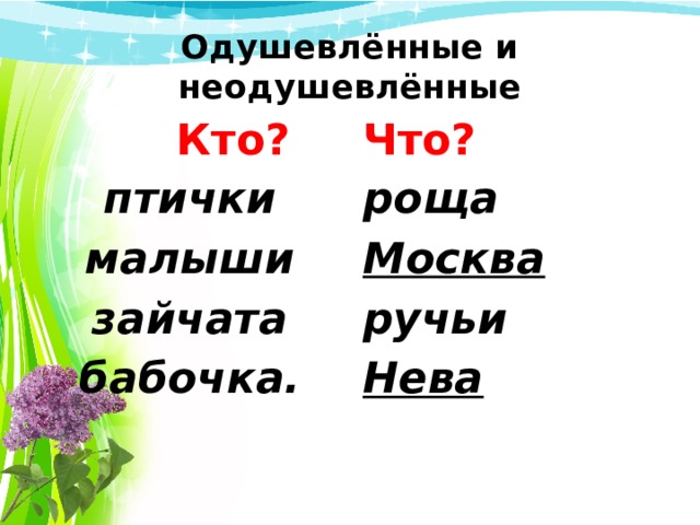 Одушевлённые и неодушевлённые  Кто? Что? птички роща малыши Москва зайчата ручьи бабочка. Нева 