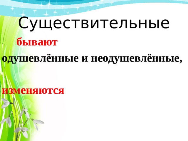  Существительные    бывают одушевлённые и неодушевлённые,  изменяются 