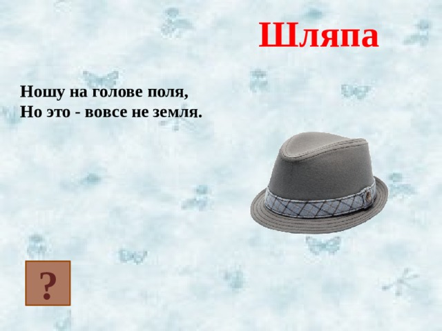 Шляпа Ношу на голове поля, Но это - вовсе не земля. ? 