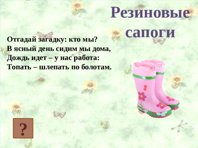 Резиновые сапоги Отгадай загадку: кто мы? В ясный день сидим мы дома, Дождь идет – у нас работа: Топать – шлепать по болотам. ? 