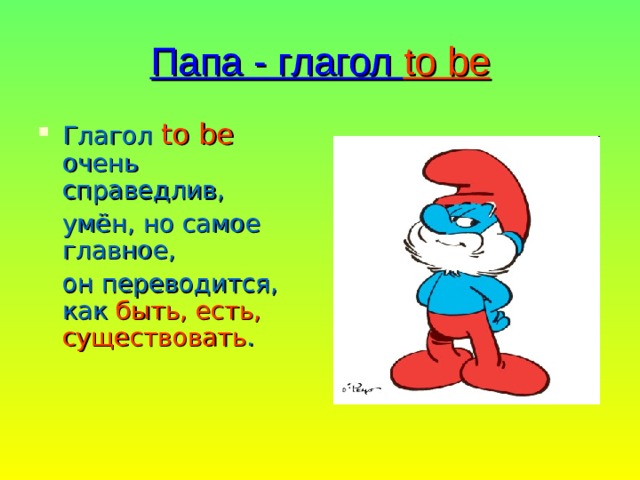 Папа - глагол to be Глагол to be очень справедлив,  умён, но самое главное,  он переводится, как быть, есть, существовать . 