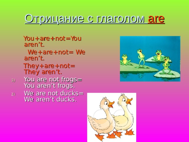 Отрицание с глаголом are  You+are+not=You aren’t.  We+are+not= We aren’t.  They+are+not= They aren’t. You are not frogs= You aren’t frogs. We are not ducks= We aren’t ducks. 