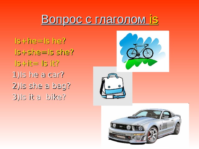 Вопрос с глаголом is  Is+he=Is he ?  Is+she=Is she ?  Is+it= Is it ? 1) Is he a с ar ? 2) Is she a bag ? 3)Is it a bike ? 