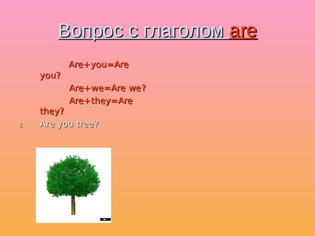 Вопрос с глаголом are   Are+you=Are you?  Are+we=Are we?  Are+they=Are  they? Are you tree? 