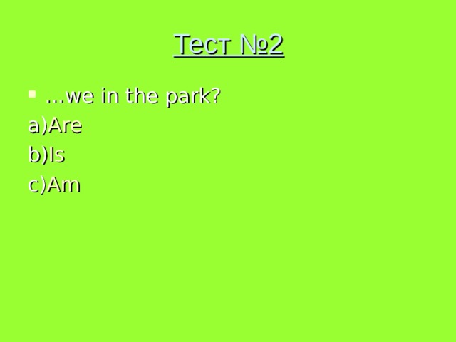 Тест №2 … we in the park? a) Are b) Is c) Am 