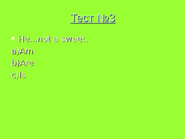 Тест №3 He...not a sweet. a) Am b) Are c) Is 