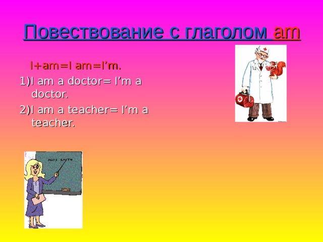 Повествование с глаголом am  I+am=I am=I’m. 1)I am a doctor= I’m a doctor. 2)I am a teacher= I’m a teacher. 