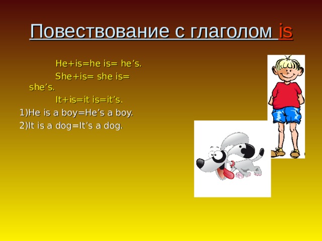 Повествование с глаголом is  He+is=he is= he’s.  She + is= she is= she’s.  It+is=it is=it’s. 1)He is a boy=He’s a boy. 2 )It is a dog=It’s a dog. 