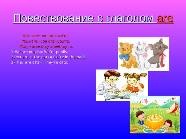 Повествование c глаголом are  We+are= we are=we’re.  You+are=you are=you’re.  They+are=they are=they’re. 1)We are pupils= We’re pupils. 2)You are in the park=You’re in the park. 3)They are cats= They’re с ats. 