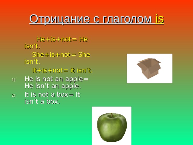 Отрицание с глаголом  is  He+is+not= He isn’t.  She+is+not= She isn’t.  It+is+not= it isn’t. He is not an apple= He isn’t an apple. It is not a box= It isn’t a box. 