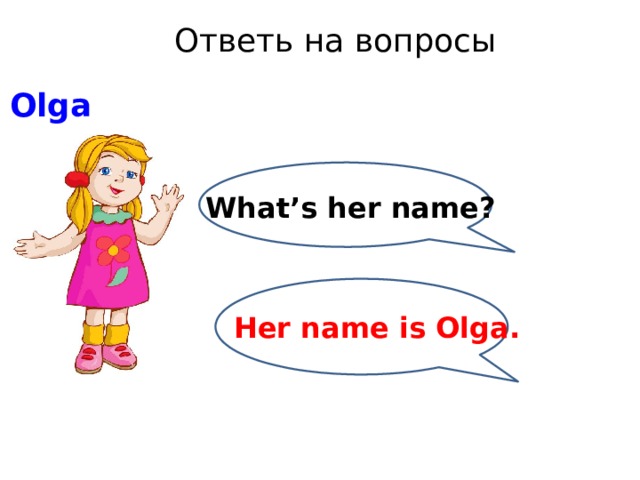 Ответь на вопросы Olga What’s her name? Her name is Olga. 