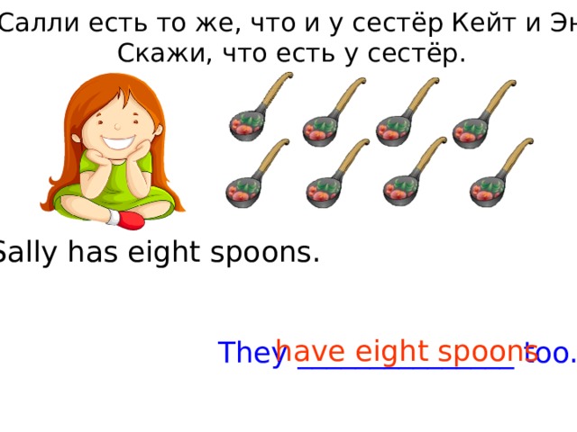 У Салли есть то же, что и у сестёр Кейт и Энн. Скажи, что есть у сестёр. Sally has eight spoons. have eight spoons They _______________ too. 