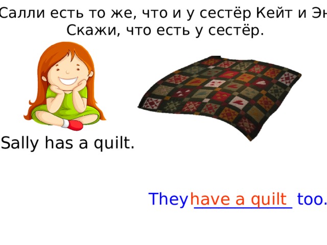 У Салли есть то же, что и у сестёр Кейт и Энн. Скажи, что есть у сестёр. Sally has a quilt. They ____________ too. have a quilt 