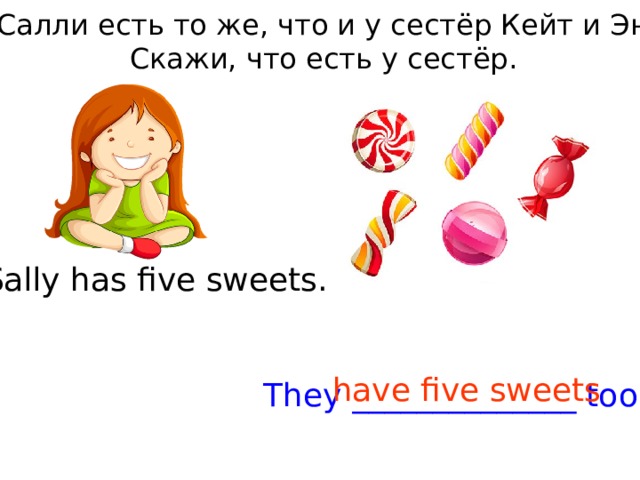 У Салли есть то же, что и у сестёр Кейт и Энн. Скажи, что есть у сестёр. Sally has five sweets. have five sweets They ______________ too. 