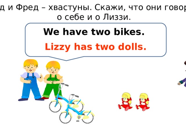Тед и Фред – хвастуны. Скажи, что они говорят о себе и о Лиззи. We have two bikes. Lizzy has two dolls. 
