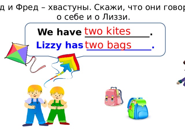 Тед и Фред – хвастуны. Скажи, что они говорят о себе и о Лиззи. two kites We have ______________. two bags Lizzy has ______________. 