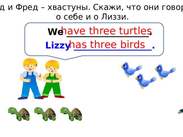 Тед и Фред – хвастуны. Скажи, что они говорят о себе и о Лиззи. have three turtles We __________________. has three birds Lizzy _________________. 