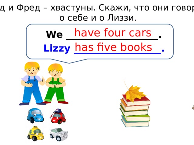 Тед и Фред – хвастуны. Скажи, что они говорят о себе и о Лиззи. have four cars We ___________________. has five books Lizzy __________________. 