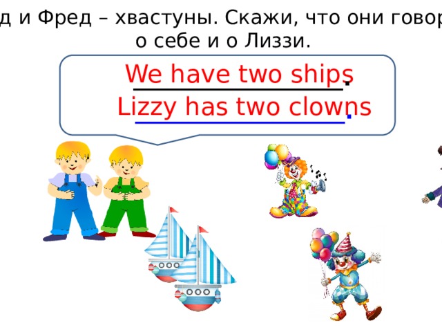 Тед и Фред – хвастуны. Скажи, что они говорят о себе и о Лиззи. We have two ships ___________________. Lizzy has two clowns ___________________. 