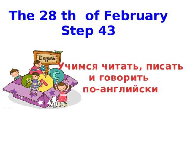  The 28 th of February Step 43 Учимся читать, писать и говорить по-английски 