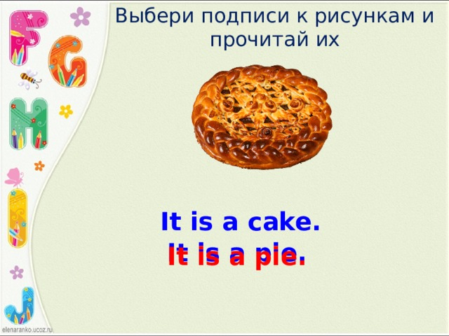 Выбери подписи к рисункам и прочитай их It is a cake. It is a pie. It is a pie. 