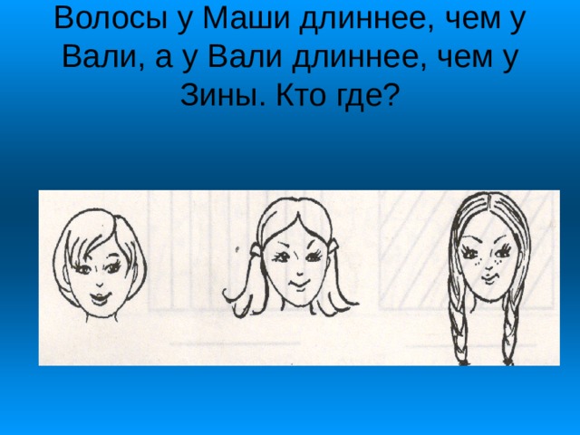 Волосы у Маши длиннее, чем у Вали, а у Вали длиннее, чем у Зины. Кто где? 
