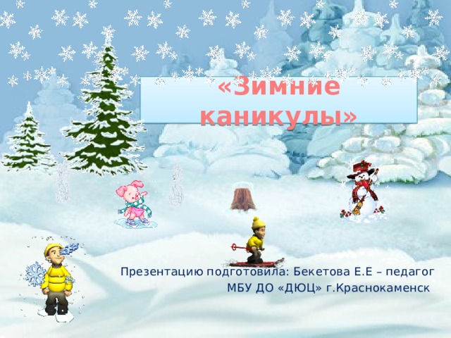 «Зимние каникулы»  Презентацию подготовила: Бекетова Е.Е – педагог  МБУ ДО «ДЮЦ» г.Краснокаменск 