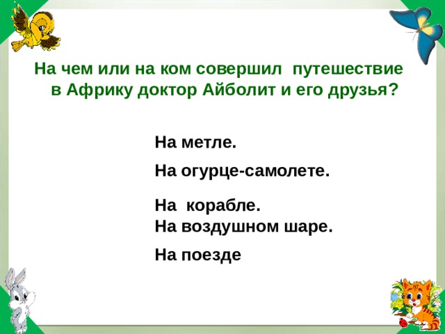 На чем или на ком совершил путешествие в Африку доктор Айболит и его друзья? На метле. На огурце-самолете. На воздушном шаре. На поезде На метле. На огурце-самолете. На воздушном шаре. На поезде На корабле. На корабле. 