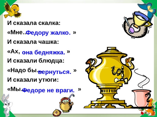 И сказала скалка: «Мне… » И сказала чашка: «Ах, … » И сказали блюдца: «Надо бы… » И сказали утюги: «Мы… » Федору жалко. она бедняжка. вернуться. Федоре не враги. 