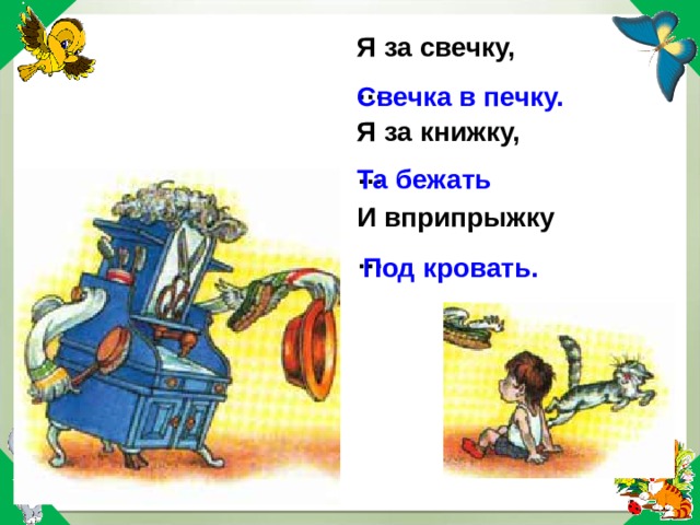 Я за свечку, … Я за книжку, … И вприпрыжку … Свечка в печку. Та бежать Под кровать. 