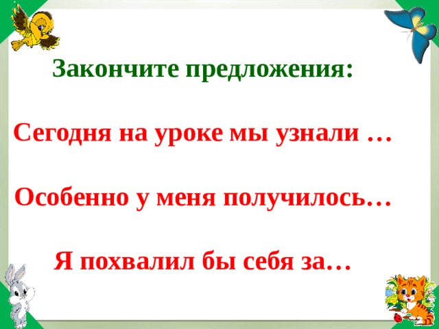 Закончите предложения: Сегодня на уроке мы узнали … Особенно у меня получилось… Я похвалил бы себя за… 