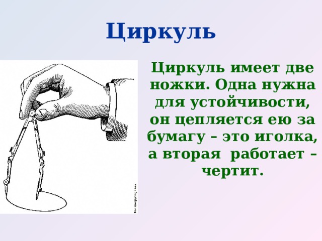 Циркуль Циркуль имеет две ножки. Одна нужна для устойчивости, он цепляется ею за бумагу – это иголка, а вторая работает – чертит. 