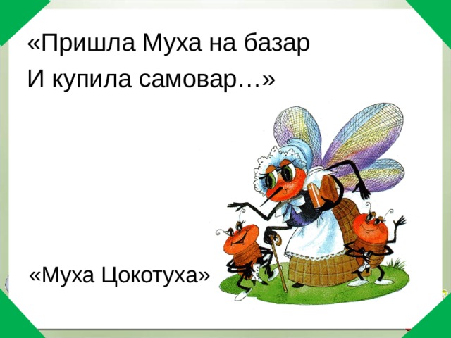 «Пришла Муха на базар И купила самовар…»      «Муха Цокотуха» 