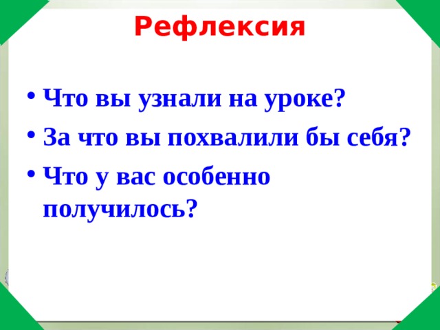 Рефлексия   Что вы узнали на уроке? За что вы похвалили бы себя? Что у вас особенно получилось?  