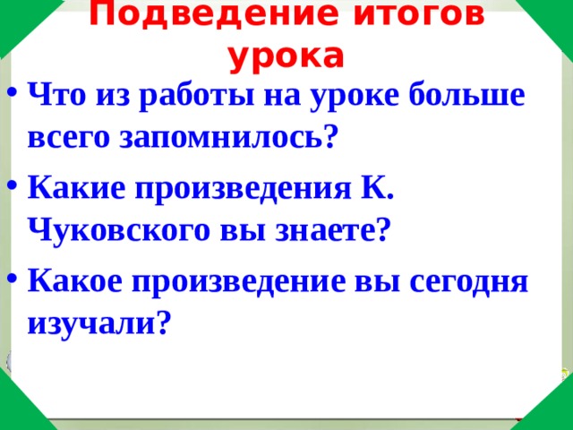 Подведение итогов урока   Что из работы на уроке больше всего запомнилось? Какие произведения К. Чуковского вы знаете? Какое произведение вы сегодня изучали?  