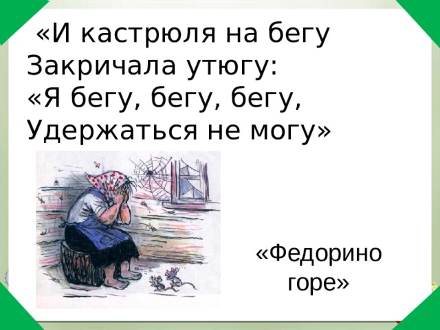  «И кастрюля на бегу  Закричала утюгу:  «Я бегу, бегу, бегу,  Удержаться не могу»   «Федорино горе» 