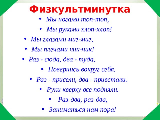  Физкультминутка   Мы ногами топ-топ,       Мы руками хлоп-хлоп!     Мы глазами миг-миг,                         Мы плечами чик-чик!                        Раз - сюда, два - туда,                         Повернись вокруг себя. Раз - присели, два - привстали. Руки кверху все подняли.  Раз-два, раз-два, Заниматься нам пора! 
