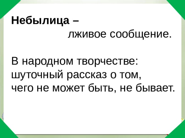 Небылица –   лживое сообщение.   В народном творчестве: шуточный рассказ о том,  чего не может быть, не бывает.    