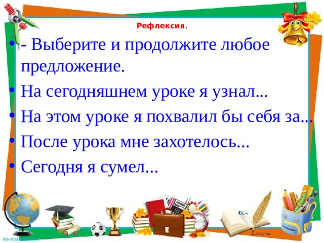  Рефлексия.   - Выберите и продолжите любое предложение. На сегодняшнем уроке я узнал... На этом уроке я похвалил бы себя за... После урока мне захотелось... Сегодня я сумел... 
