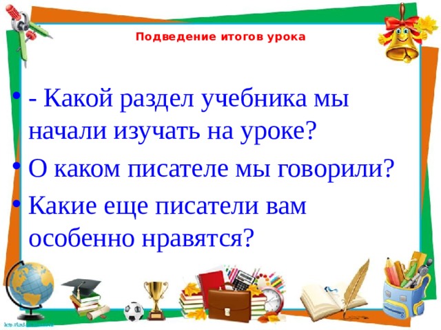  Подведение итогов урока   - Какой раздел учебника мы начали изучать на уроке? О каком писателе мы говорили? Какие еще писатели вам особенно нравятся? 